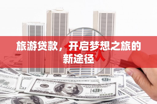 抚远旅游贷款，开启梦想之旅的新途径