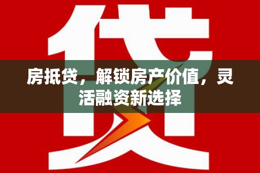 抚远房抵贷，解锁房产价值，灵活融资新选择