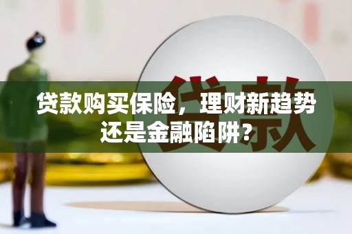 抚远贷款购买保险，理财新趋势还是金融陷阱？