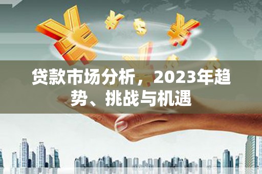 抚远贷款市场分析，2023年趋势、挑战与机遇