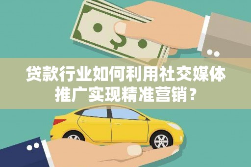 抚远贷款行业如何利用社交媒体推广实现精准营销？