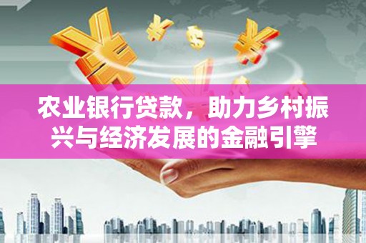 抚远农业银行贷款，助力乡村振兴与经济发展的金融引擎