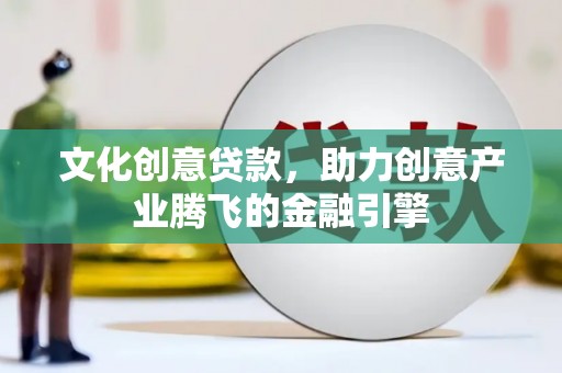 抚远文化创意贷款，助力创意产业腾飞的金融引擎