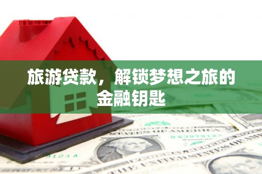 抚远旅游贷款，解锁梦想之旅的金融钥匙