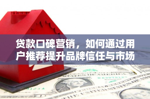 抚远贷款口碑营销，如何通过用户推荐提升品牌信任与市场份额