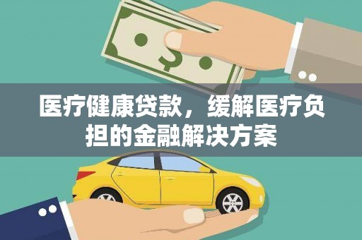 抚远医疗健康贷款，缓解医疗负担的金融解决方案