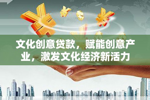 抚远文化创意贷款，赋能创意产业，激发文化经济新活力