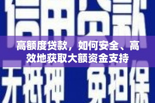 抚远高额度贷款，如何安全、高效地获取大额资金支持