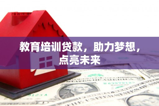 抚远教育培训贷款，助力梦想，点亮未来