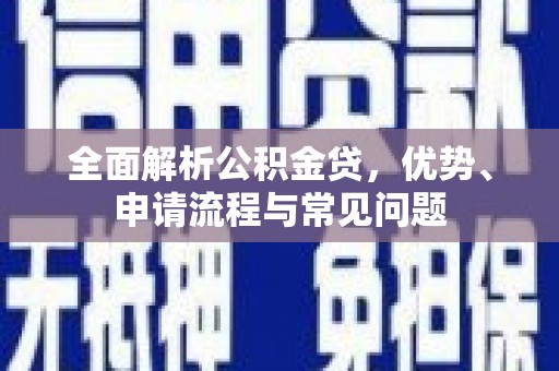抚远全面解析公积金贷，优势、申请流程与常见问题