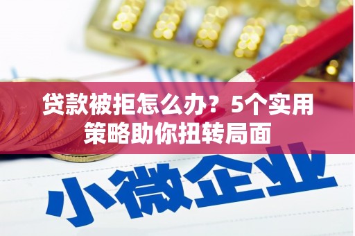 抚远贷款被拒怎么办？5个实用策略助你扭转局面