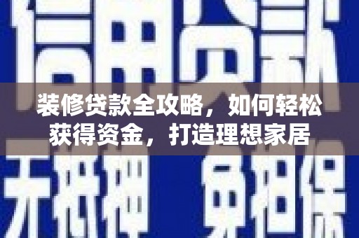 抚远装修贷款全攻略，如何轻松获得资金，打造理想家居