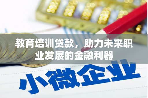 抚远教育培训贷款，助力未来职业发展的金融利器