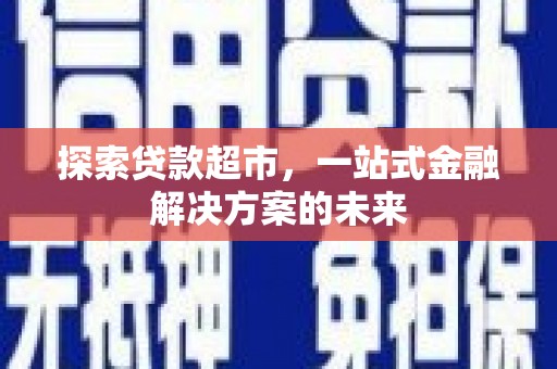 抚远探索贷款超市，一站式金融解决方案的未来