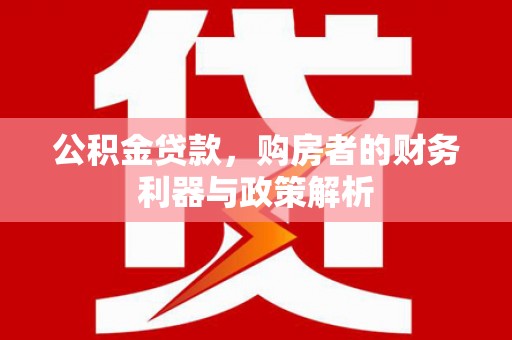 抚远公积金贷款，购房者的财务利器与政策解析