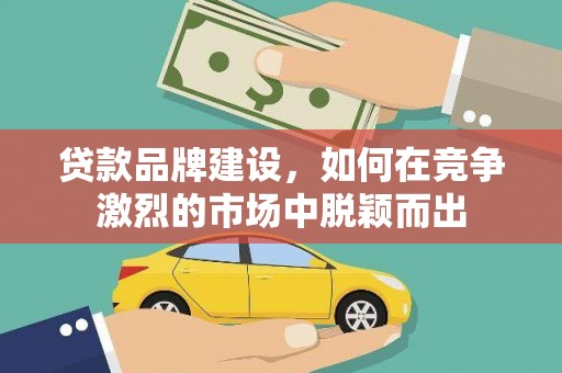 抚远贷款品牌建设，如何在竞争激烈的市场中脱颖而出