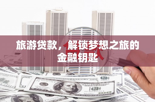 抚远旅游贷款，解锁梦想之旅的金融钥匙