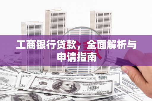 抚远工商银行贷款，全面解析与申请指南