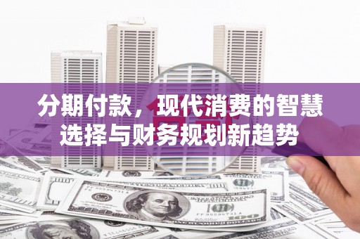 抚远分期付款，现代消费的智慧选择与财务规划新趋势