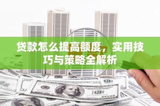 抚远贷款怎么提高额度，实用技巧与策略全解析