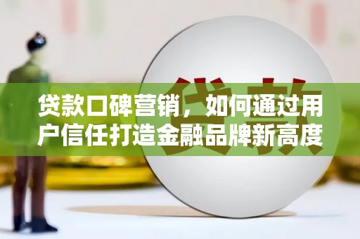 抚远贷款口碑营销，如何通过用户信任打造金融品牌新高度
