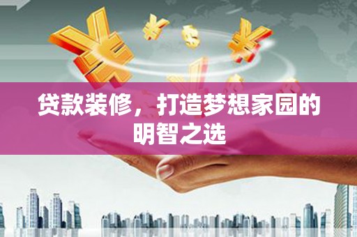 抚远贷款装修，打造梦想家园的明智之选