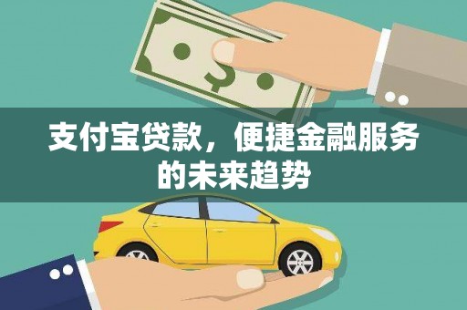 抚远支付宝贷款，便捷金融服务的未来趋势