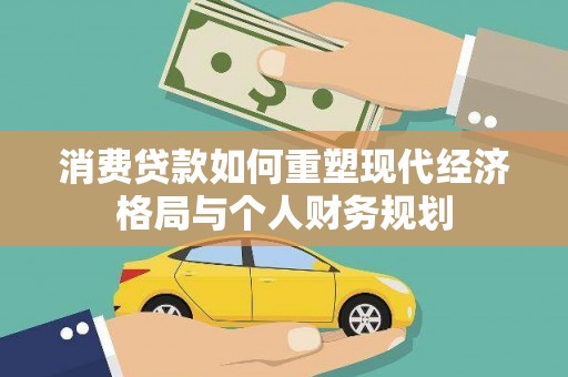 抚远消费贷款如何重塑现代经济格局与个人财务规划