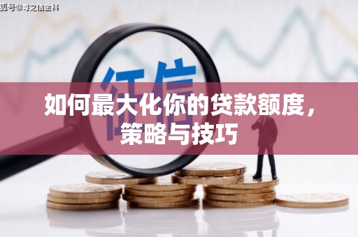 抚远如何最大化你的贷款额度，策略与技巧