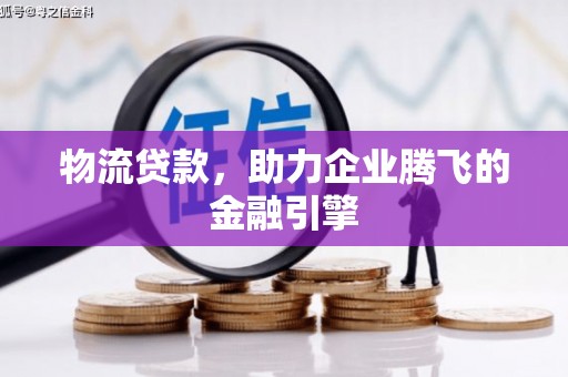 抚远物流贷款，助力企业腾飞的金融引擎