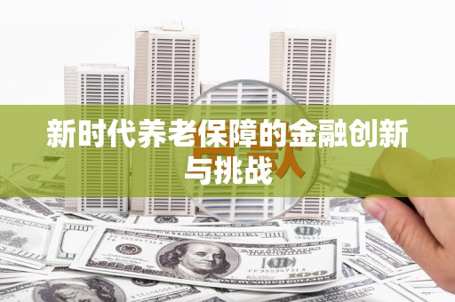 抚远新时代养老保障的金融创新与挑战