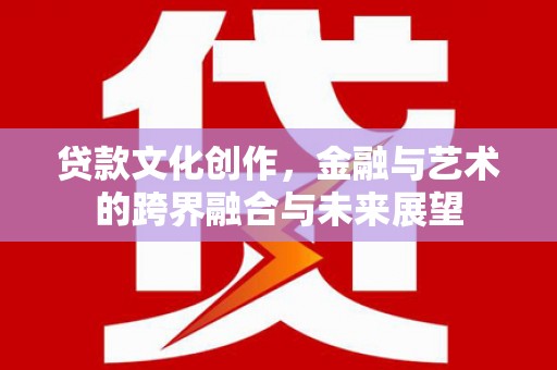 抚远贷款文化创作，金融与艺术的跨界融合与未来展望