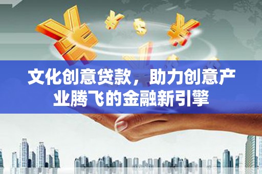抚远文化创意贷款，助力创意产业腾飞的金融新引擎