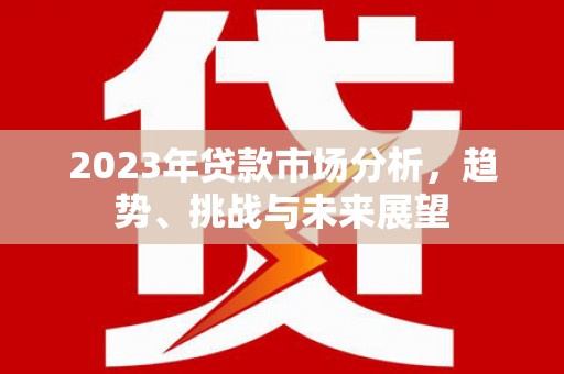 抚远2023年贷款市场分析，趋势、挑战与未来展望