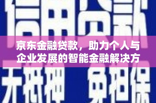 抚远京东金融贷款，助力个人与企业发展的智能金融解决方案