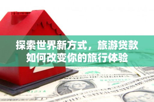 抚远探索世界新方式，旅游贷款如何改变你的旅行体验