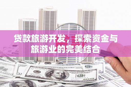 抚远贷款旅游开发，探索资金与旅游业的完美结合