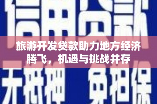 抚远旅游开发贷款助力地方经济腾飞，机遇与挑战并存