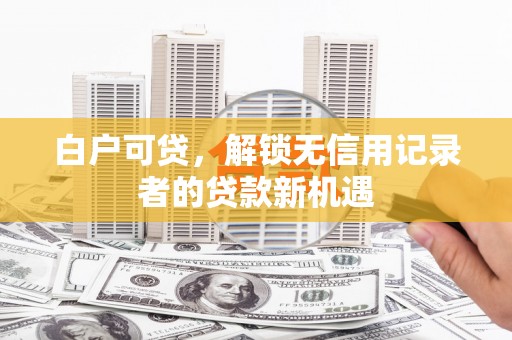 抚远白户可贷，解锁无信用记录者的贷款新机遇