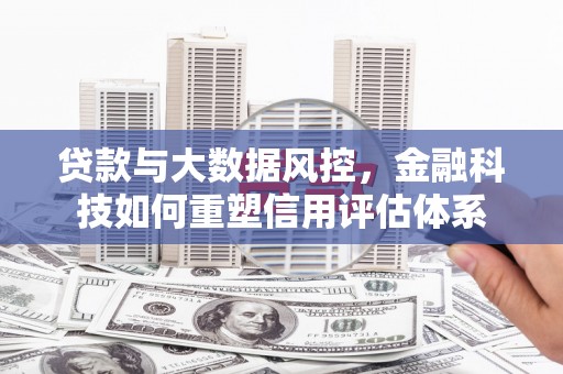 抚远贷款与大数据风控，金融科技如何重塑信用评估体系
