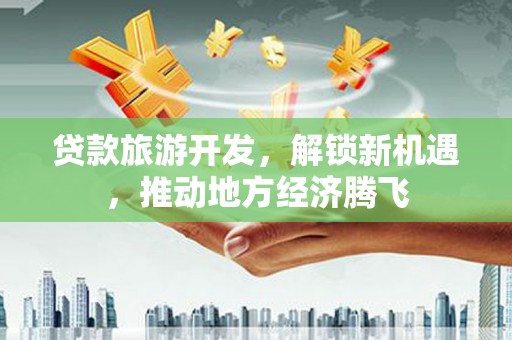 抚远贷款旅游开发，解锁新机遇，推动地方经济腾飞