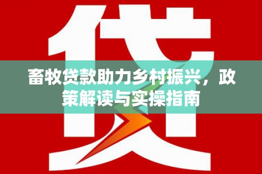 抚远畜牧贷款助力乡村振兴，政策解读与实操指南