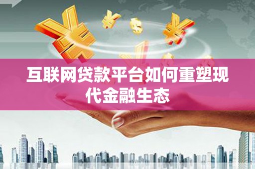 抚远互联网贷款平台如何重塑现代金融生态