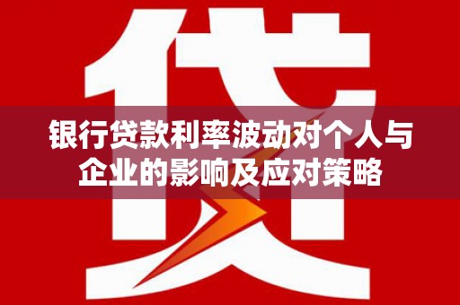 抚远银行贷款利率波动对个人与企业的影响及应对策略