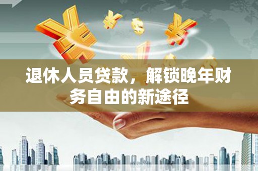 抚远退休人员贷款，解锁晚年财务自由的新途径