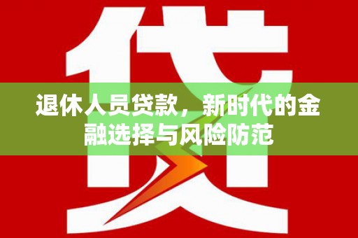 抚远退休人员贷款，新时代的金融选择与风险防范