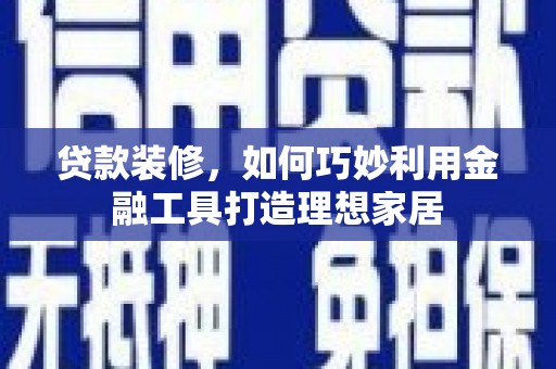 抚远贷款装修，如何巧妙利用金融工具打造理想家居
