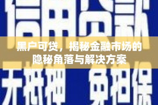 抚远黑户可贷，揭秘金融市场的隐秘角落与解决方案