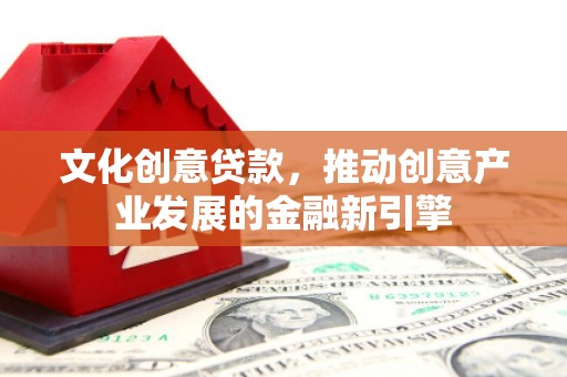 抚远文化创意贷款，推动创意产业发展的金融新引擎