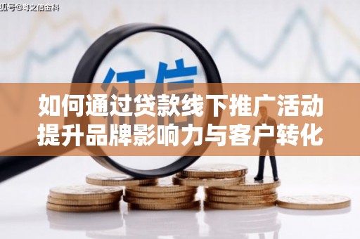 抚远如何通过贷款线下推广活动提升品牌影响力与客户转化率